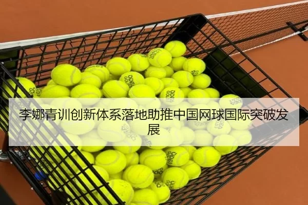李娜青训创新体系落地助推中国网球国际突破发展